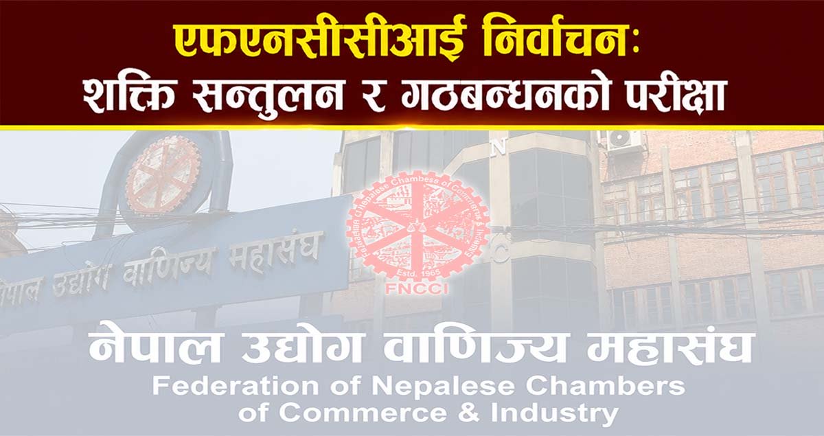 एफएनसीसीआई निर्वाचन: शक्ति सन्तुलन र गठबन्धनको परीक्षा